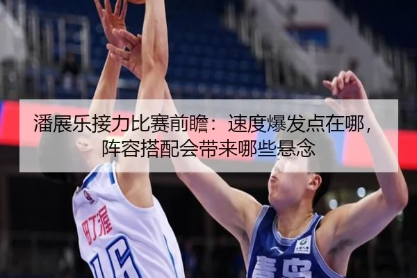 潘展乐接力比赛前瞻：速度爆发点在哪，阵容搭配会带来哪些悬念
