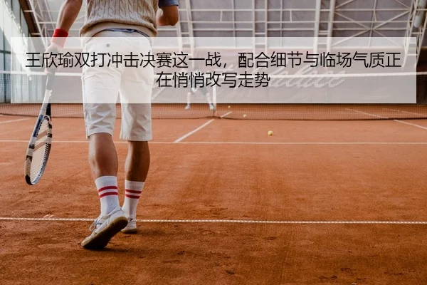 王欣瑜双打冲击决赛这一战，配合细节与临场气质正在悄悄改写走势（KAIYUN）